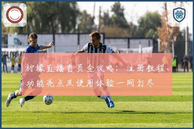 柠檬直播首页全攻略:注册教程、功能亮点及使用体验一网打尽