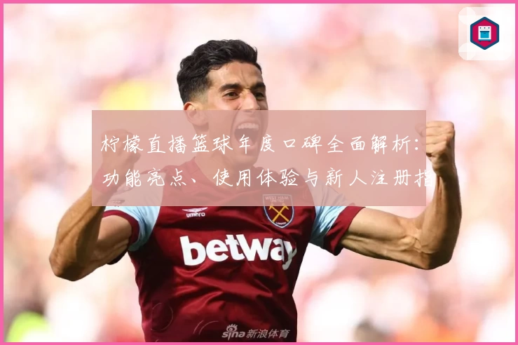 柠檬直播篮球年度口碑全面解析：功能亮点、使用体验与新人注册指南