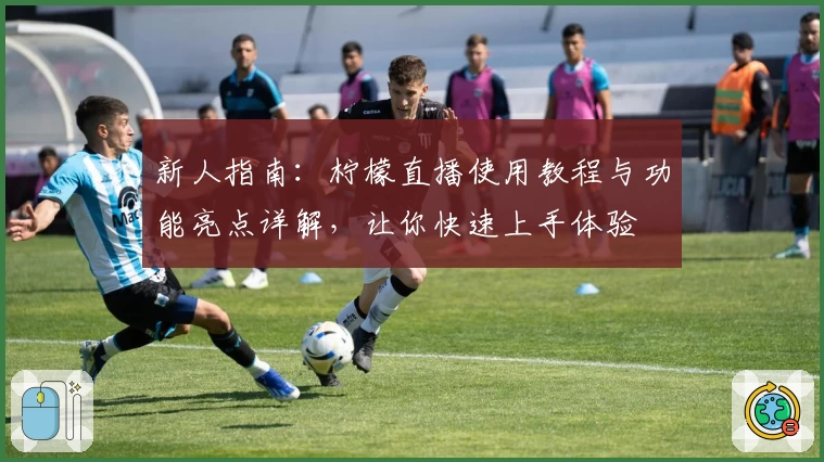 新人指南：柠檬直播使用教程与功能亮点详解，让你快速上手体验