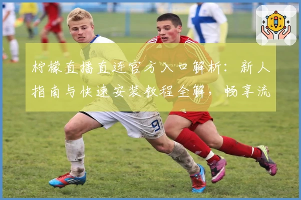 柠檬直播直连官方入口解析:新人指南与快速安装教程全解,畅享流畅观影体验