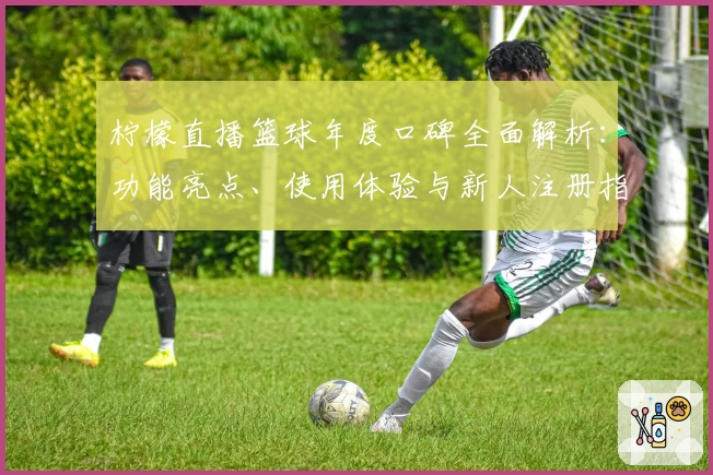 柠檬直播篮球年度口碑全面解析：功能亮点、使用体验与新人注册指南
