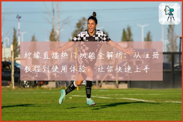 柠檬直播热门功能全解析：从注册教程到使用体验，让你快速上手