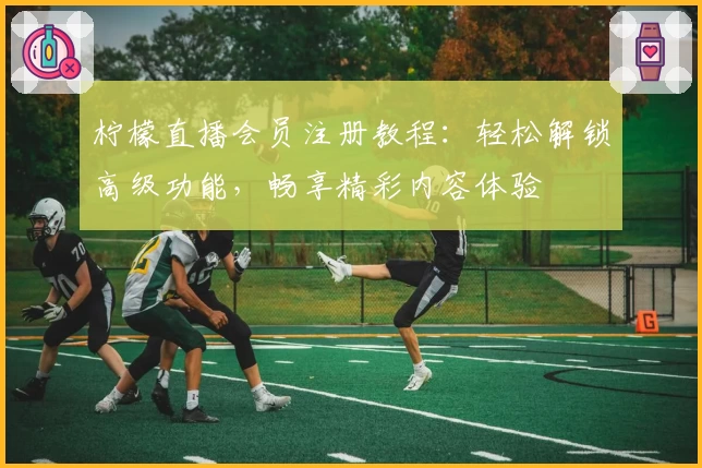 柠檬直播会员注册教程：轻松解锁高级功能，畅享精彩内容体验