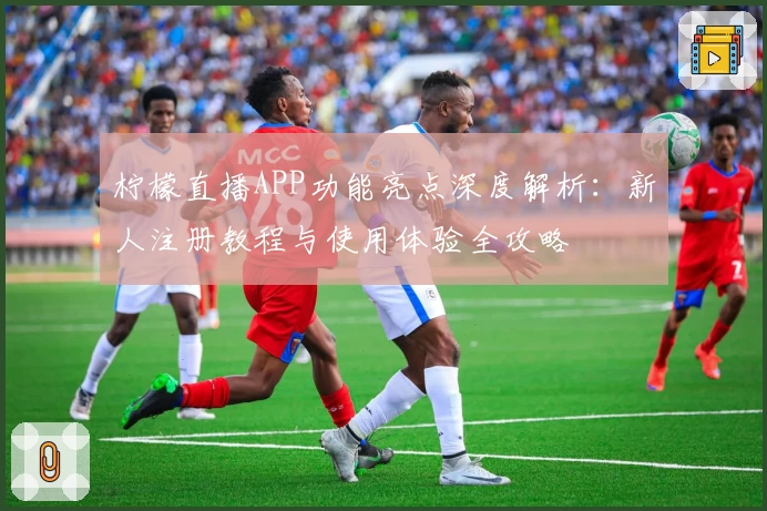 柠檬直播APP功能亮点深度解析：新人注册教程与使用体验全攻略