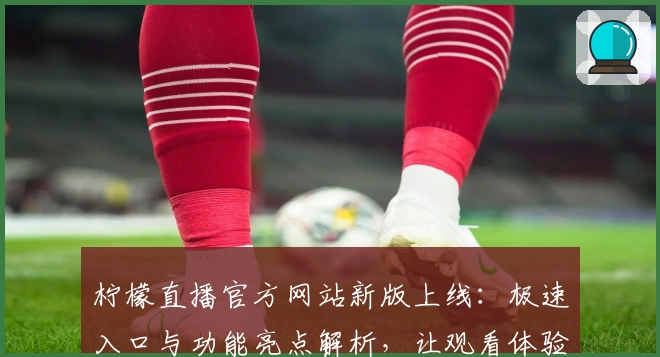 柠檬直播官方网站新版上线：极速入口与功能亮点解析，让观看体验更出色