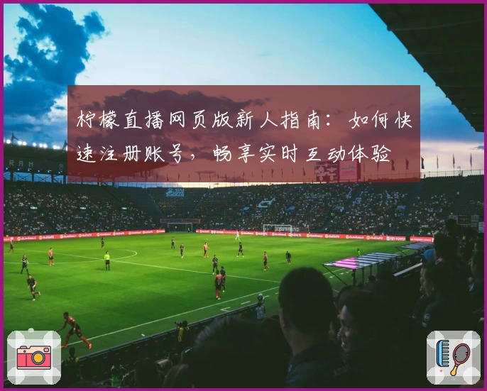 柠檬直播网页版新人指南：如何快速注册账号，畅享实时互动体验