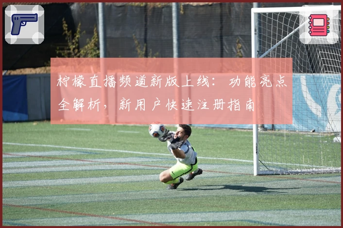柠檬直播频道新版上线：功能亮点全解析，新用户快速注册指南