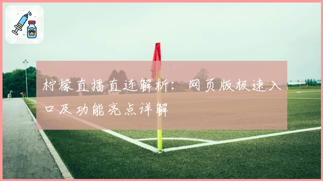 柠檬直播直连解析：网页版极速入口及功能亮点详解