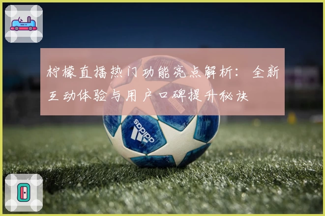 柠檬直播热门功能亮点解析:全新互动体验与用户口碑提升秘诀