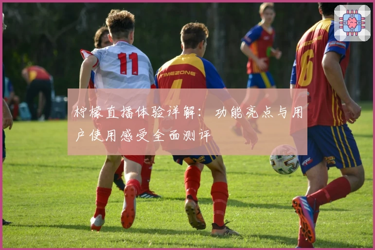 柠檬直播体验详解:功能亮点与用户使用感受全面测评