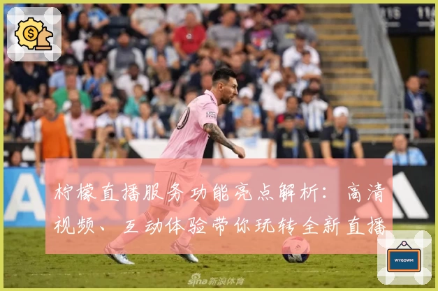 柠檬直播服务功能亮点解析：高清视频、互动体验带你玩转全新直播生态