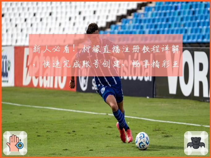 新人必看！柠檬直播注册教程详解，快速完成账号创建，畅享精彩互动体验