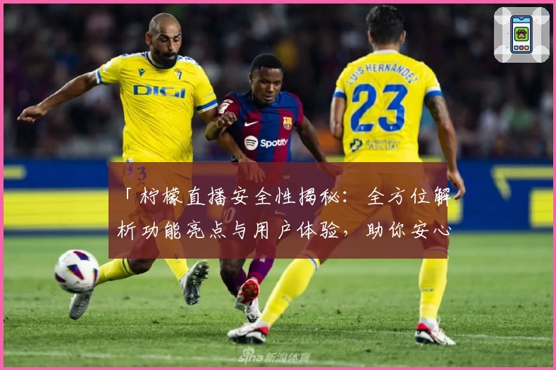 「柠檬直播安全性揭秘：全方位解析功能亮点与用户体验，助你安心畅享直播」