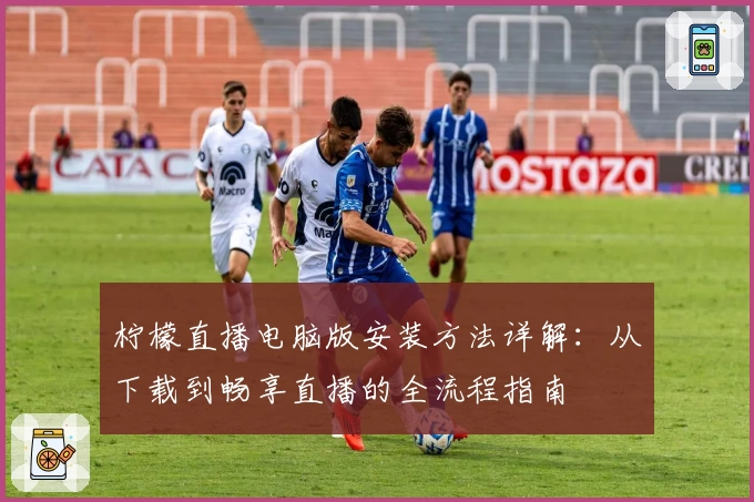 柠檬直播电脑版安装方法详解:从下载到畅享直播的全流程指南