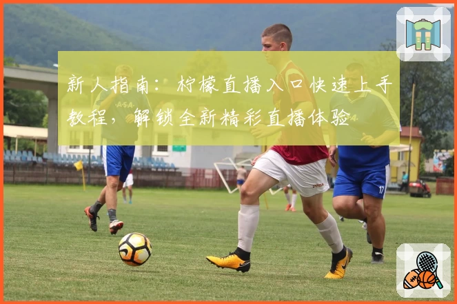 新人指南：柠檬直播入口快速上手教程，解锁全新精彩直播体验