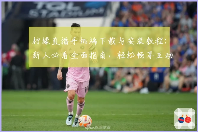 柠檬直播手机端下载与安装教程：新人必看全面指南，轻松畅享互动直播体验