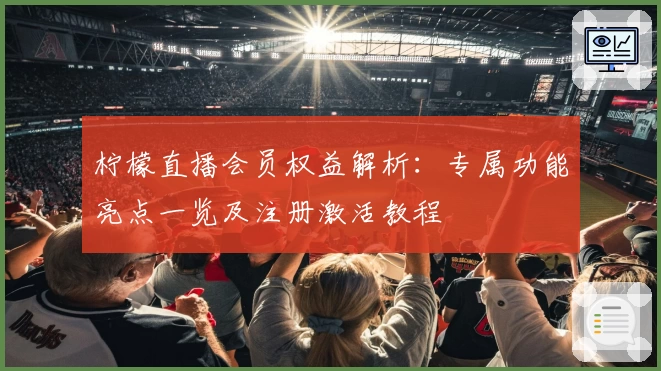 柠檬直播会员权益解析：专属功能亮点一览及注册激活教程