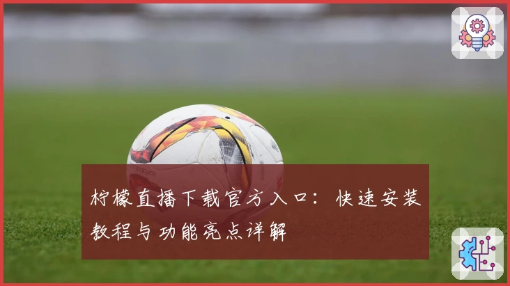 柠檬直播下载官方入口：快速安装教程与功能亮点详解