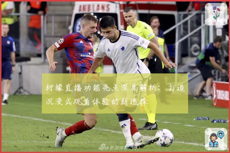 柠檬直播功能亮点深度解析：打造沉浸式观看体验的新选择