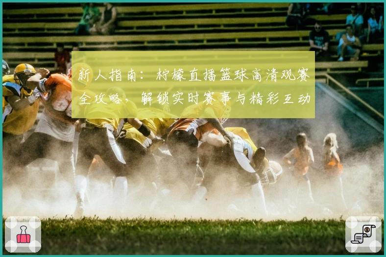 新人指南：柠檬直播篮球高清观赛全攻略，解锁实时赛事与精彩互动体验