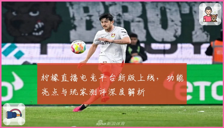 柠檬直播电竞平台新版上线，功能亮点与玩家测评深度解析
