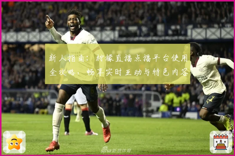 新人指南：柠檬直播点播平台使用全攻略，畅享实时互动与特色内容