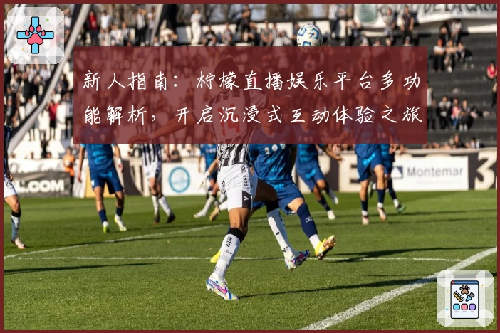 新人指南:柠檬直播娱乐平台多功能解析,开启沉浸式互动体验之旅