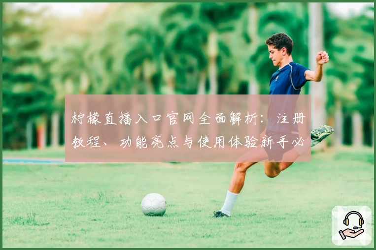 柠檬直播入口官网全面解析:注册教程、功能亮点与使用体验新手必看指南