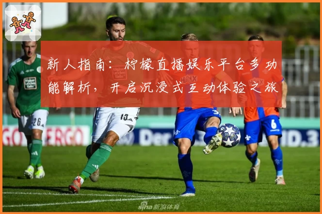 新人指南：柠檬直播娱乐平台多功能解析，开启沉浸式互动体验之旅