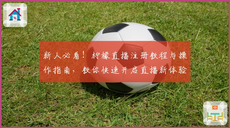 新人必看！柠檬直播注册教程与操作指南，教你快速开启直播新体验