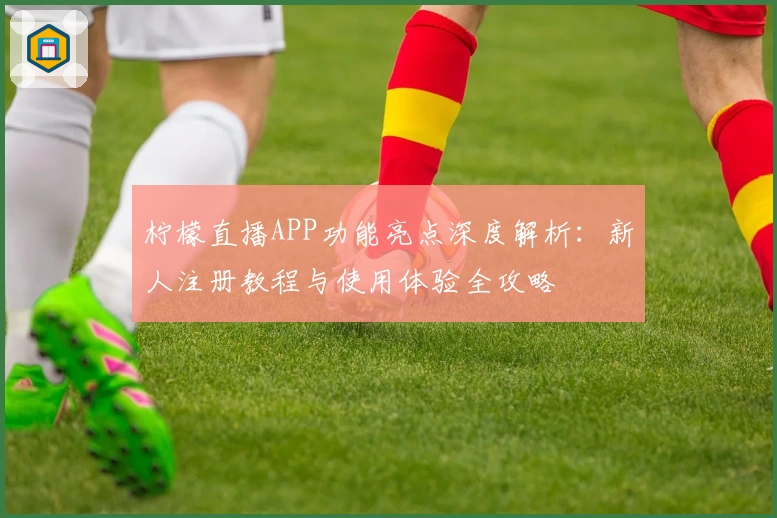 柠檬直播APP功能亮点深度解析:新人注册教程与使用体验全攻略