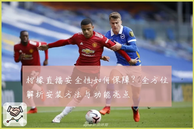 柠檬直播安全性如何保障？全方位解析安装方法与功能亮点