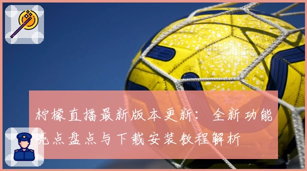 柠檬直播最新版本更新：全新功能亮点盘点与下载安装教程解析