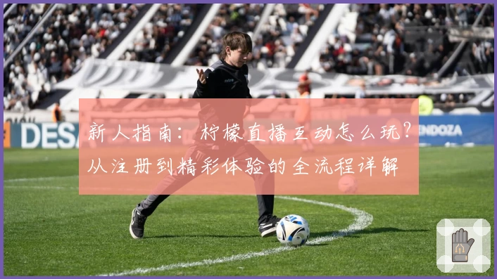 新人指南:柠檬直播互动怎么玩?从注册到精彩体验的全流程详解