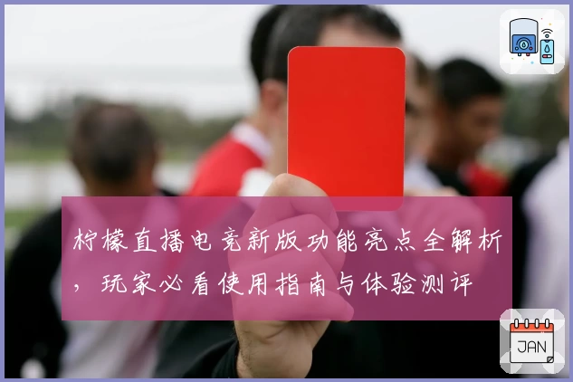 柠檬直播电竞新版功能亮点全解析,玩家必看使用指南与体验测评