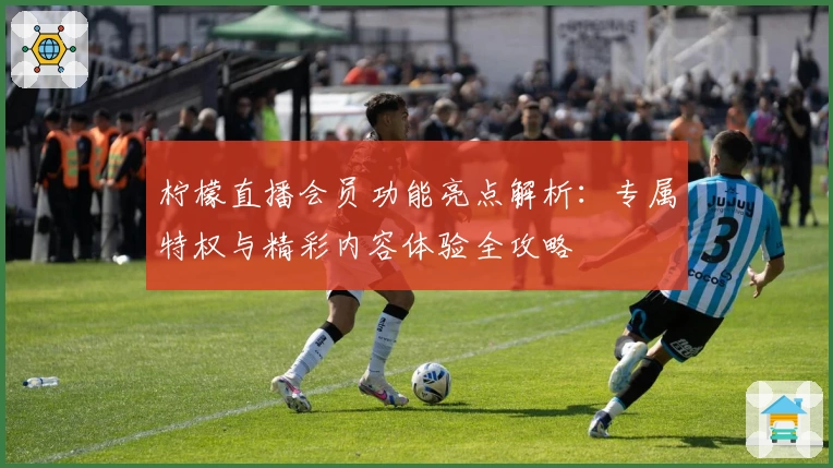 柠檬直播会员功能亮点解析：专属特权与精彩内容体验全攻略