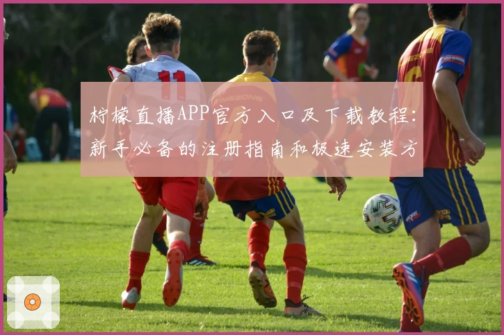 柠檬直播APP官方入口及下载教程：新手必备的注册指南和极速安装方法