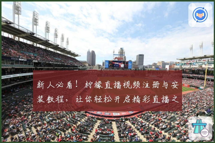 新人必看！柠檬直播视频注册与安装教程，让你轻松开启精彩直播之旅