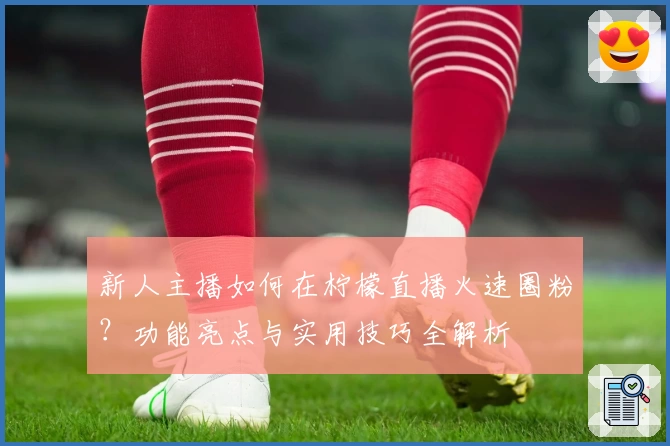 新人主播如何在柠檬直播火速圈粉？功能亮点与实用技巧全解析