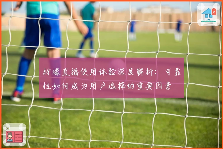 柠檬直播使用体验深度解析：可靠性如何成为用户选择的重要因素