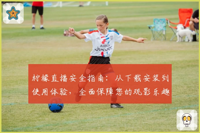 柠檬直播安全指南：从下载安装到使用体验，全面保障您的观影乐趣