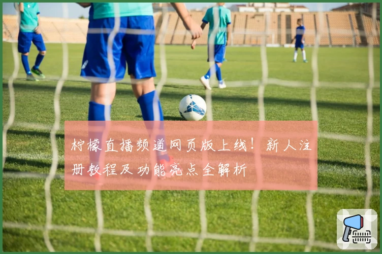 柠檬直播频道网页版上线！新人注册教程及功能亮点全解析