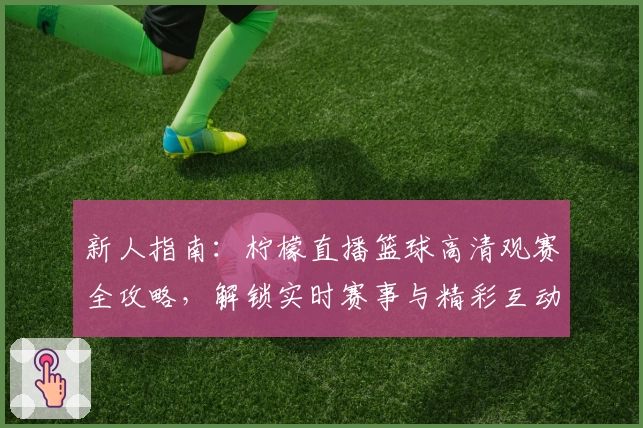 新人指南：柠檬直播篮球高清观赛全攻略，解锁实时赛事与精彩互动体验
