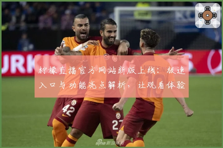 柠檬直播官方网站新版上线：极速入口与功能亮点解析，让观看体验更出色