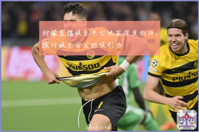 柠檬直播娱乐平台玩家深度测评，探讨娱乐背后的吸引力