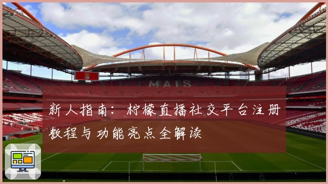 新人指南：柠檬直播社交平台注册教程与功能亮点全解读