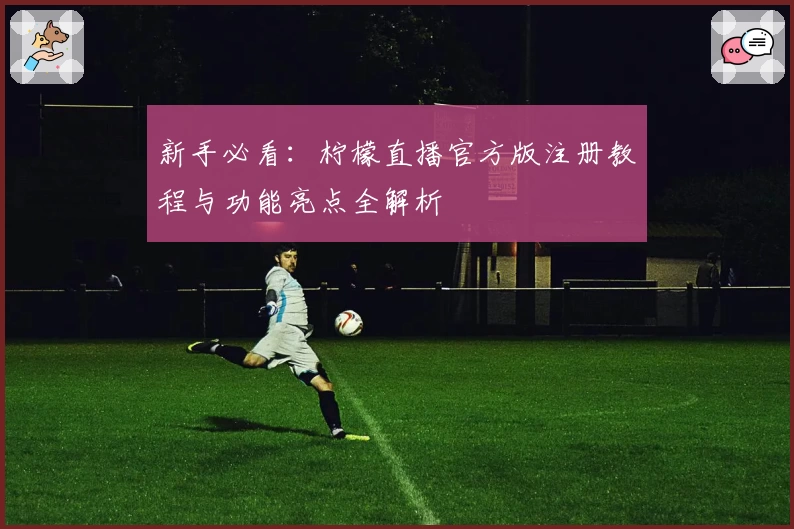 新手必看：柠檬直播官方版注册教程与功能亮点全解析