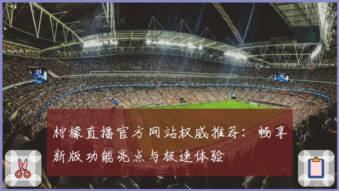 柠檬直播官方网站权威推荐：畅享新版功能亮点与极速体验