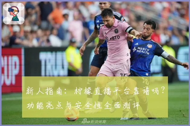 新人指南：柠檬直播平台靠谱吗？功能亮点与安全性全面测评