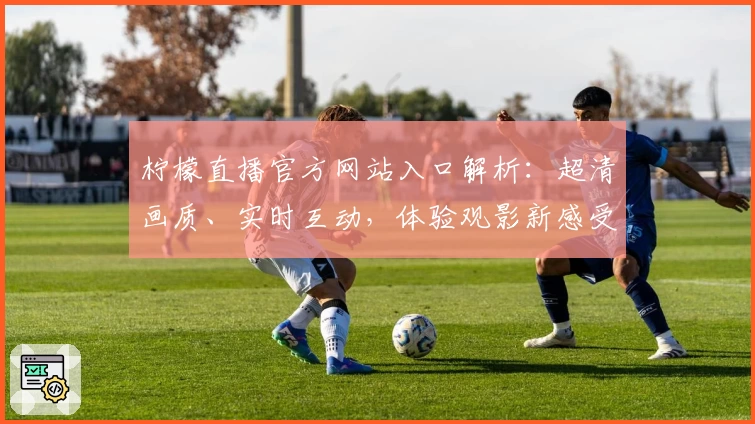 柠檬直播官方网站入口解析：超清画质、实时互动，体验观影新感受